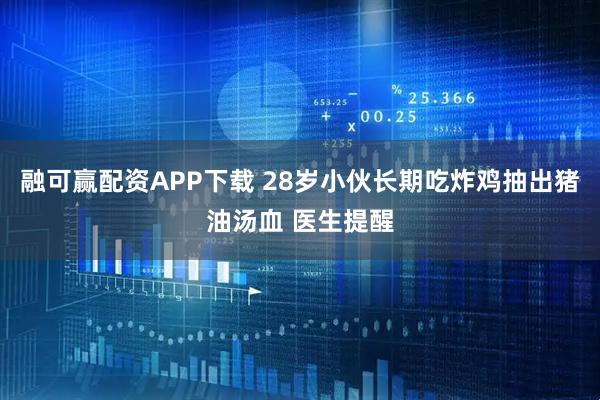 融可赢配资APP下载 28岁小伙长期吃炸鸡抽出猪油汤血 医生提醒