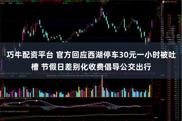 巧牛配资平台 官方回应西湖停车30元一小时被吐槽 节假日差别化收费倡导公交出行