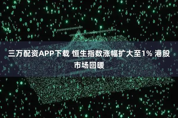 三万配资APP下载 恒生指数涨幅扩大至1% 港股市场回暖