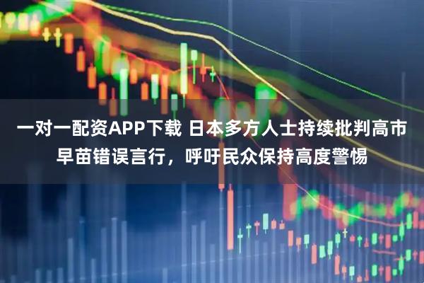 一对一配资APP下载 日本多方人士持续批判高市早苗错误言行，呼吁民众保持高度警惕