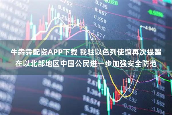 牛犇犇配资APP下载 我驻以色列使馆再次提醒在以北部地区中国公民进一步加强安全防范