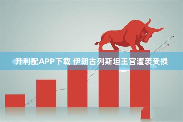升利配APP下载 伊朗古列斯坦王宫遭袭受损