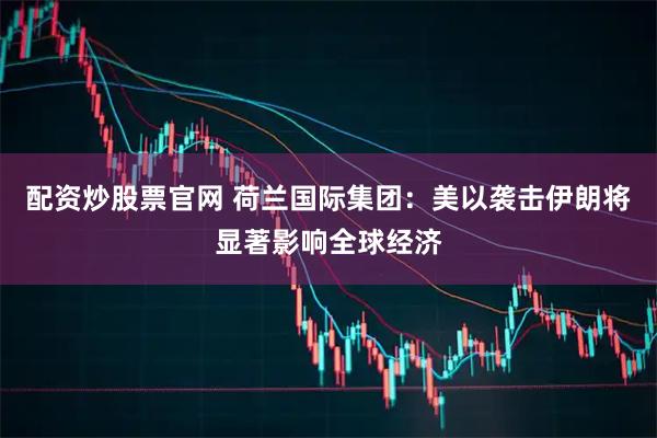 配资炒股票官网 荷兰国际集团：美以袭击伊朗将显著影响全球经济