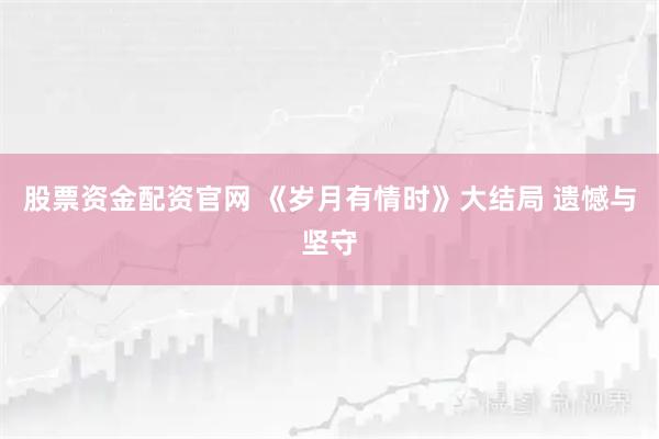 股票资金配资官网 《岁月有情时》大结局 遗憾与坚守