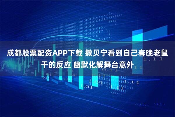 成都股票配资APP下载 撒贝宁看到自己春晚老鼠干的反应 幽默化解舞台意外