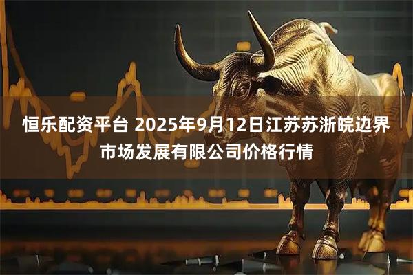 恒乐配资平台 2025年9月12日江苏苏浙皖边界市场发展有限公司价格行情
