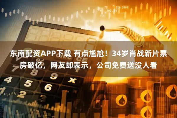 东南配资APP下载 有点尴尬!34岁肖战新片票房破亿,网友却表示,公司免费送没人看