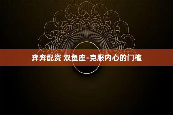 奔奔配资 双鱼座-克服内心的门槛