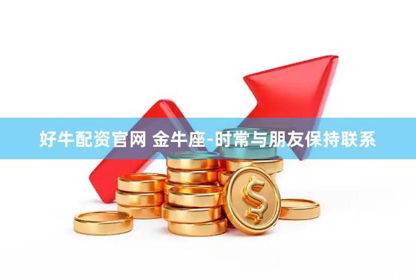 好牛配资官网 金牛座-时常与朋友保持联系
