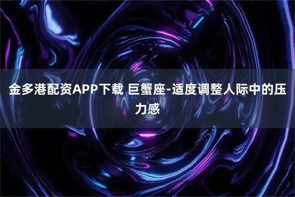 金多港配资APP下载 巨蟹座-适度调整人际中的压力感